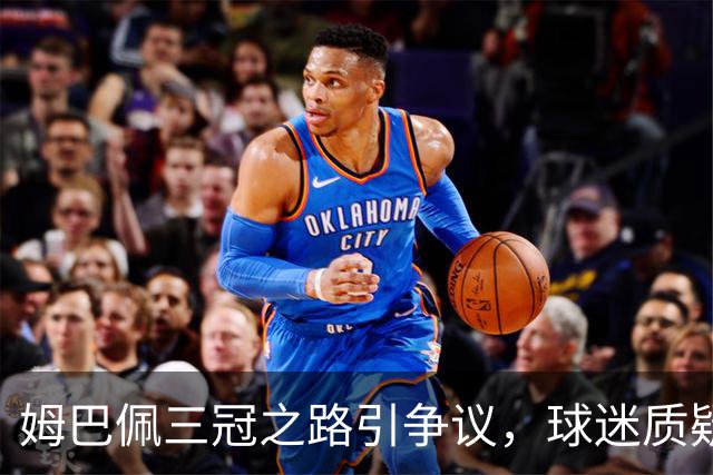 姆巴佩三冠之路引争议，球迷质疑其进球影响球队表现